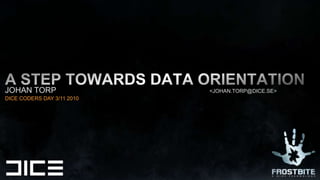 A step towards data orientation JOHAN TORP                                                                     <JOHAN.torp@DICE.SE> DICE CODERS DAY 3/11 2010 