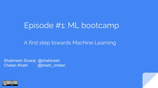 Episode #1: ML bootcamp
A first step towards Machine Learning
Shabinesh Sivaraj @shabinesh
Chetan Khatri @khatri_chetan
 