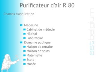 Médecine
Cabinet de médecin
Hôpital
Laboratoire
Domaine publique
Maison de retraite
Maison de soins
Maternelle
École
Musée
Puriﬁcateur d’air R 80
Champs d’application
 