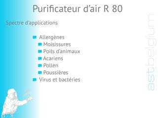 Allergènes
Moisissures
Poils d’animaux
Acariens
Pollen
Poussières
Virus et bactéries
Puriﬁcateur d’air R 80
Spectre d’applications
 
