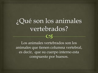 Los animales vertebrados son los
animales que tienen columna vertebral,
es decir, que su cuerpo interno esta
compuesto por huesos.
 