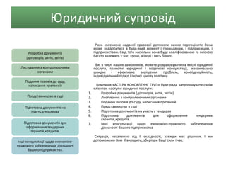 Юридичний супровід
Розробка документів
(договорів, актів, звітів)
Листування з контролюючими
органами
Подання позовів до суду,
написання претензій
Представництво в суді
Підготовка документів на
участь у тендерах
Підготовка документів для
оформлення тендерних
гарантій,кредитів.
Інші консультації щодо економіко-
правового забезпечення діяльності
Вашого підприємства.
Роль своєчасно наданої правової допомоги важко переоцінити Вона
може знадобитися в будь-який момент і громадянам, і підприємцям, і
підприємствам. І від того наскільки вона буде кваліфікованою та якісною
багато залежить – час, гроші, а іноді і весь бізнес.
Ви, в числі наших замовників, можете розраховувати на якісні юридичні
послуги, грамотні юридичні і податкові консультації, максимально
швидке і ефективне вирішення проблем, конфіденційність,
індивідуальний підхід і гнучку цінову політику.
Компанія «АСТЕРА КОНСАЛТИНГ ГРУП» буде рада запропонувати своїм
клієнтам наступні юридичні послуги:
1. Розробка документів (договорів, актів, звітів)
2. Листування з контролюючими органами
3. Подання позовів до суду, написання претензій
4. Представництво в суді
5. Підготовка документів на участь у тендерах
6. Підготовка документів для оформлення тендерних
гарантій,кредитів.
7. Інші консультації щодо економіко-правового забезпечення
діяльності Вашого підприємства
Ситуація, незалежно від її складності, завжди має рішення. І ми
допоможемо Вам її вирішити, зберігши Ваші сили і час.
 