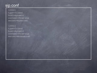 sip.conf
[2000]
type=friend
host=dynamic
context=from-sip
secret=mysecret
[2001]
type=friend
host=dynamic
context=from-sip
secret=moresecret

 