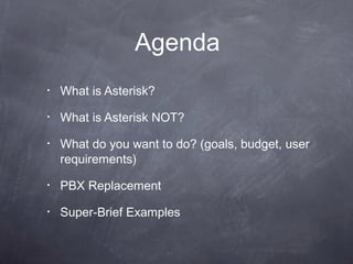 Agenda
•

What is Asterisk?

•

What is Asterisk NOT?

•

What do you want to do? (goals, budget, user
requirements)

•

PBX Replacement

•

Super-Brief Examples

 