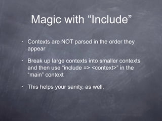 Magic with “Include”
•

Contexts are NOT parsed in the order they
appear

•

Break up large contexts into smaller contexts
and then use “include => <context>” in the
“main” context

•

This helps your sanity, as well.

 