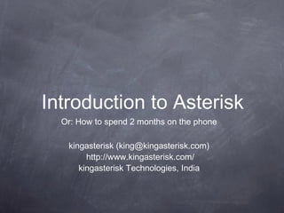 Introduction to Asterisk
Or: How to spend 2 months on the phone
kingasterisk (king@kingasterisk.com)
http://www.kingasterisk.com/
kingasterisk Technologies, India

 
