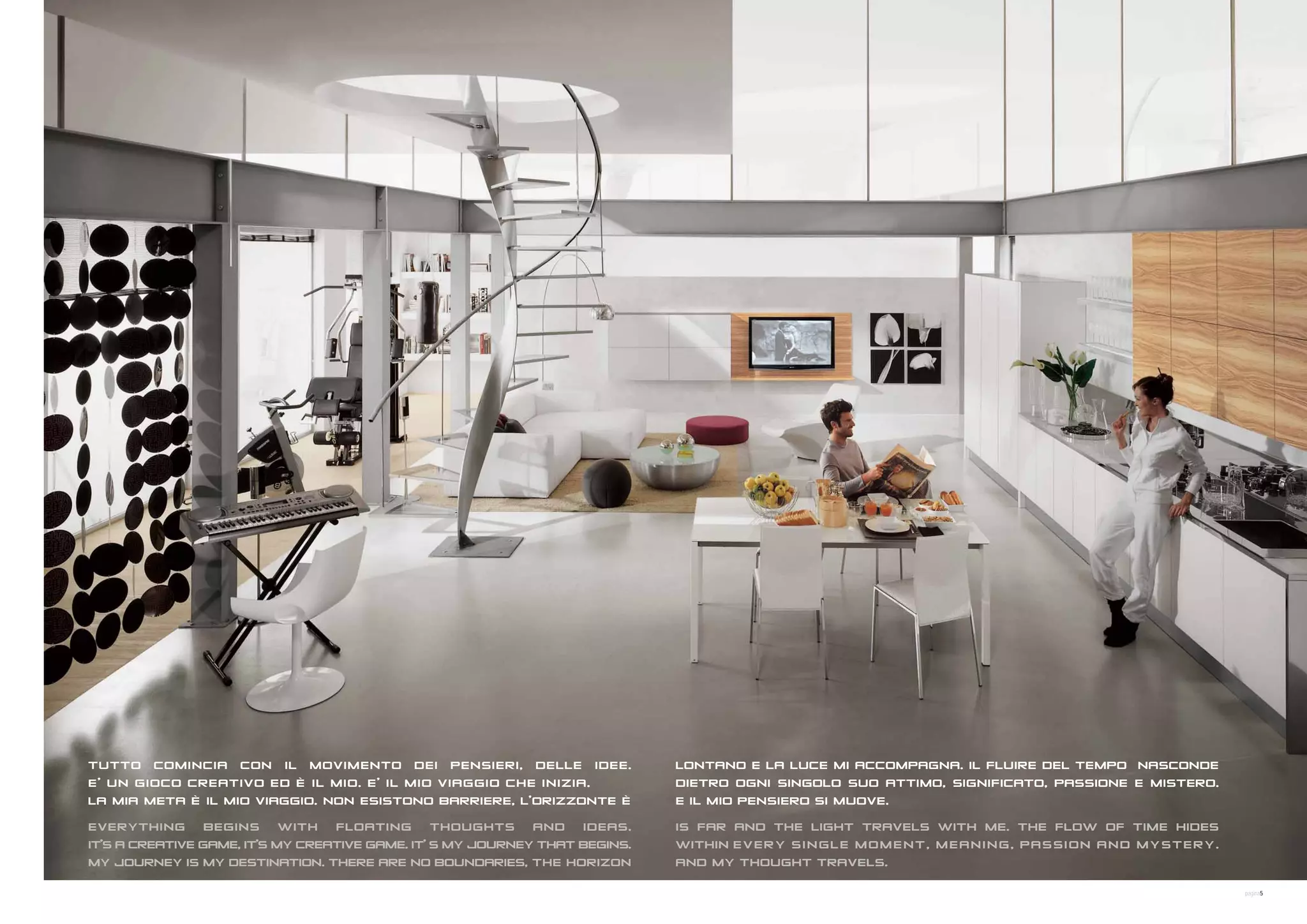 TUTTO COMINCIA CON IL MOVIMENTO DEI PENSIERI, DELLE IDEE.                    LONTANO E LA LUCE MI ACCOMPAGNA. IL FLUIRE DEL TEMPO NASCONDE
E’ UN GIOCO CREATIVO ED È IL MIO. E’ IL MIO VIAGGIO CHE INIZIA.              DIETRO OGNI SINGOLO SUO ATTIMO, SIGNIFICATO, PASSIONE E MISTERO.
LA MIA META È IL MIO VIAGGIO. NON ESISTONO BARRIERE, L’ORIZZONTE È           E IL MIO PENSIERO SI MUOVE.

EVERYTHING BEGINS WITH FLOATING THOUGHTS AND IDEAS.                          IS FAR AND THE LIGHT TRAVELS WITH ME. THE FLOW OF TIME HIDES
IT'S A CREATIVE GAME, IT'S MY CREATIVE GAME. IT' S MY JOURNEY THAT BEGINS.   WITHIN EVERY SINGLE MOMENT, MEANING, PASSION AND MYSTERY.
MY JOURNEY IS MY DESTINATION. THERE ARE NO BOUNDARIES, THE HORIZON           AND MY THOUGHT TRAVELS.

                                                                                                                                                pagina5
 