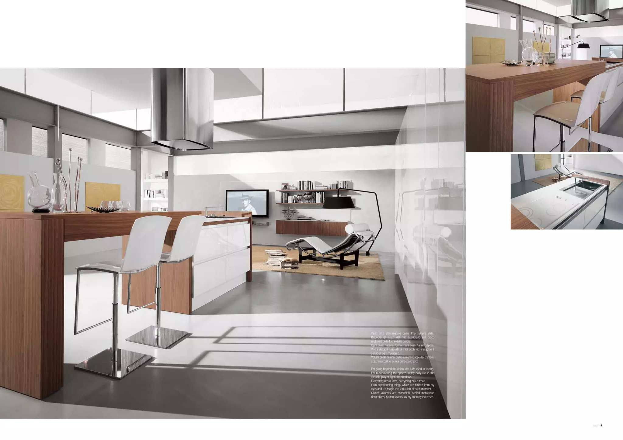 Vado oltre all’immagine come l’ho sempre vista.
Riscopro gli spazi del mio quotidiano nel gioco
mutevole delle luci e delle ombre.
Ogni cosa ha una forma, ogni cosa ha un sapore.
Vivo i dettagli nascosti ai miei occhi ed è magico il
senso di ogni momento.
Volumi dorati celano, dietro a meravigliose decorazioni,
spazi nascosti, e la mia curiosità cresce.

I'm going beyond the vision that l am used to seeing.
I'm rediscovering the spaces in my daily life in the
variable play of light and shadows.
Everything has a form, everything has a taste.
I am experiencing things which are hidden from my
eyes and it’s magic the sensation of each moment.
Golden volumes are concealed, behind marvellous
decorations, hidden spaces, as my curiosity increases.




                                                           pagina9
 