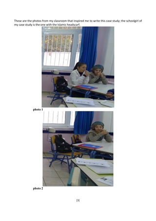 [3]
These are the photos from my classroom that inspired me to write this case study; the schoolgirl of
my case study is the one with the Islamic headscarf.
photo 1
photo 2
 