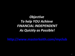 Objective  To help YOU Achieve  FINANCIAL INDEPENDENT As Quickly as Possible! http://www.masterkeith.com/myclub 