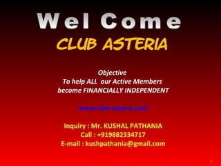 Club Asteria Objective  To help ALL  our Active Members  become FINANCIALLY INDEPENDENT www.club-asteria.com Inquiry : Mr. KUSHAL PATHANIA Call : +919882334717 E-mail : kushpathania@gmail.com Wel Come 