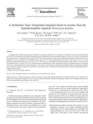 A sterilisation Time–Temperature Integrator based on amylase from the
hyperthermophilic organism Pyrococcus furiosus
G.S. Tucker a,⁎, H.M. Brown a
, P.J. Fryer b
, P.W. Cox b
, F.L. Poole II c
,
H.-S. Lee c
, M.W.W. Adams c
a
Campden and Chorleywood Food Research Association, Chipping Campden, Glos., GL55 6LD, UK
b
Centre for Formulation Engineering, Department of Chemical Engineering, University of Birmingham, B15 2TT, UK
c
Department of Biochemistry and Molecular Biology, University of Georgia, USA
Received 12 January 2006; accepted 7 July 2006
Abstract
A candidate Time–Temperature Integrator (TTI) which is potentially suitable for use in validation of sterilisation processes was identified and
tested. The TTI was based on the highly thermostable amylase produced from the extracellular medium of a Pyrococcus furiosus fermentation:
this organism grows at temperatures in the region of 100 °C. Kinetic properties for the amylase following inactivation by heat showed it to be
suitable for use as a sterilisation TTI. Isothermal kinetic data at 121 °C and non-isothermal kinetic data over the range 121 to 131 °C were
determined. A decimal reduction time (DT-value) at 121 °C of 24 min was calculated from isothermal tests and a range from 18.1 to 23.9 min from
non-isothermal tests. A z-value of 10 °C was estimated from non-isothermal tests. Thus, sterilisation values (F0) estimated from this TTI would be
similar to F0-values representative of the destruction of Clostridium botulinum spores. Industrial measurements under non-isothermal conditions
were conducted in metal cans processed in an FMC reel and spiral cooker–cooler and a bar simulator, and also in plastic pouches processed in a
Lagarde steam-air retort.
© 2006 Elsevier Ltd. All rights reserved.
Keywords: Time–Temperature Integrator; TTI; Sterilisation value; Thermal processing; Canning
Industrial relevance: Many food processes, such as canning, are based upon thermal sterilisation of the food material. The development of a
reliable Time–Temperature Integrator for such a process would be industrially valuable by providing a simple way of validating such processes.
This study demonstrates the feasibility of one such TTI.
1. Introduction
1.1. Industrial need for a sterilisation Time–Temperature
Integrator
Thermal processing is probably the most important method
for preserving food, and sterilisation processes such as canning
are still widespread. The most heat-resistant pathogen that might
survive the thermal processing of low-acid foods is the spore-
forming organism Clostridium botulinum. In practical terms, a
sterilisation process must reduce the probability of a single
C. botulinum spore surviving in a pack of low-acid product to
one in 1012
. This is called a ‘botulinum cook’, and the standard
process to achieve this level of spore reduction is equivalent to
3 min at 121.1 °C, referred to as F0 3 (DoH, 1994; FDA, 2005).
Food manufacturers must prove that their products and
processes are safe. Validation is usually carried out with tem-
perature sensors, but this can be difficult for particulates that
move within the processing system or for some packaging types.
If temperature probes cannot be used, alternative approaches to
validating microbiological process safety are required, such as:
• Microbiological methods, whereby cells or spores of a non-
pathogenic organism, with similar temperature-induced
death kinetics to the target pathogen, are embedded into
alginate beads (Brown, Ayres, Gaze, & Newman, 1984). The
beads mimic food pieces in their thermal and physical
Innovative Food Science and Emerging Technologies 8 (2007) 63–72
www.elsevier.com/locate/ifset
⁎ Corresponding author. Tel.: +44 1386 842035; fax: +44 1386 842100.
E-mail address: g.tucker@campden.co.uk (G.S. Tucker).
1466-8564/$ - see front matter © 2006 Elsevier Ltd. All rights reserved.
doi:10.1016/j.ifset.2006.07.003
 