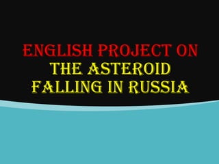 ENGLISH PROJECT ON
THE ASTEROID
FALLING IN RUSSIA

 