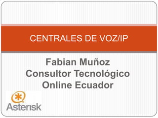 CENTRALES DE VOZ/IP

   Fabian Muñoz
Consultor Tecnológico
   Online Ecuador
 