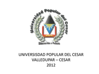 UNIVERSISDAD POPULAR DEL CESAR
VALLEDUPAR – CESAR
2012
 