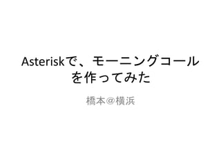 Asteriskで、モーニングコール
を作ってみた
橋本＠横浜
 