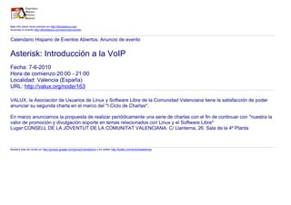 Mas info sobre otros eventos en http://libroblanco.com
Anunciar tu evento http://libroblanco.com/anunciar-evento


Calendario Hispano de Eventos Abiertos. Anuncio de evento


Asterisk: Introducción a la VoIP
Fecha: 7-6-2010
Hora de comienzo:20:00 - 21:00
Localidad: Valencia (España)
URL: http://valux.org/node/163

VALUX, la Asociación de Usuarios de Linux y Software Libre de la Comunidad Valenciana tiene la satisfacción de poder
anunciar su segunda charla en el marco del *I Ciclo de Charlas*.

En marzo anunciamos la propuesta de realizar periódicamente una serie de charlas con el fin de continuar con *nuestra la
valor de promoción y divulgación soporte en temas relacionados con Linux y el Software Libre*
Lugar:CONSELL DE LA JOVENTUT DE LA COMUNITAT VALENCIANA. C/ Llanterna, 26. Sala de la 4º Planta



Nuestra lista de correo en http://groups.google.com/group/Libroblanco y en twitter http://twitter.com/eventosabiertos
 