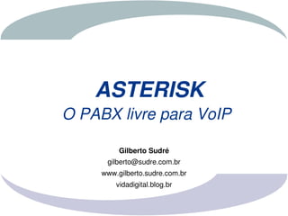 ASTERISK
O PABX livre para VoIP

          Gilberto Sudré
      gilberto@sudre.com.br
     www.gilberto.sudre.com.br
         vidadigital.blog.br
 
