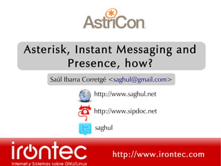 Asterisk, Instant Messaging and
        Presence, how?
    Saúl Ibarra Corretgé <saghul@gmail.com>

                  http://www.saghul.net

                  http://www.sipdoc.net

                  saghul



                        http://www.irontec.com
 