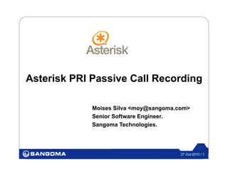 Asterisk PRI Passive Call Recording

             Moises Silva <moy@sangoma.com>
             Senior Software Engineer.
             Sangoma Technologies.




                                        27 Oct-2010 / 1
 