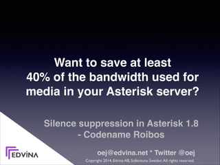 Silence suppression in Asterisk 1.8  
- Codename Roibos
oej@edvina.net * Twitter @oej
Copyright 2014, Edvina AB, Sollentuna Sweden.All rights reserved.
Want to save at least 
40% of the bandwidth used for
media in your Asterisk server?
 