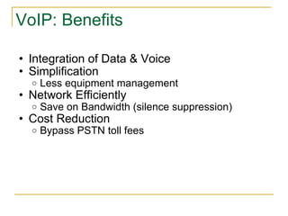 VoIP: Benefits Integration of Data & Voice Simplification Less equipment management Network Efficiently Save on Bandwidth (silence suppression) Cost Reduction  Bypass PSTN toll fees 