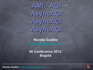 Asterisk APIs
                       AMI - AGI
                      AsyncAGI
                      AsyncAGI
                      AsyncAGI
                          Nicolás Gudiño
                        asternic@gmail.com

                        4K Conference 2012
                              Bogotá


Nicolás Gudiño - http://www.asternic.net
 