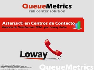 Asterisk® en Centros de Contacto
Reporte de Satisfacción 2014 - por Loway Suiza
© 2014 Loway, Inc. All rights reserved.
Asterisk is a Registered Trademark of Digium, Inc.
FreePBX is a Registered Trademark of Schmooze Com Inc.
Any rights not expressly granted herein are reserved.
 