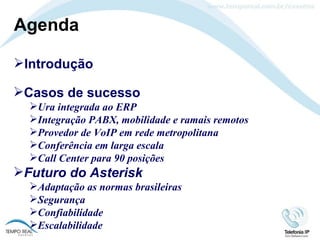 Agenda Introdução Casos de sucesso Ura integrada ao ERP Integração PABX, mobilidade e ramais remotos Provedor de VoIP em rede metropolitana Conferência em larga escala Call Center para 90 posições Futuro do Asterisk Adaptação as normas brasileiras Segurança Confiabilidade Escalabilidade 