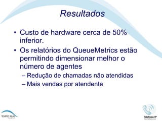 Resultados Custo de hardware cerca de 50% inferior.  Os relatórios do QueueMetrics estão permitindo dimensionar melhor o número de agentes Redução de chamadas não atendidas Mais vendas por atendente 