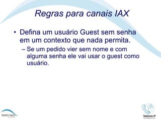 Regras para canais IAX Defina um usuário Guest sem senha em um contexto que nada permita. Se um pedido vier sem nome e com alguma senha ele vai usar o guest como usuário.  