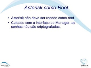Asterisk como Root Asterisk não deve ser rodado como root.  Cuidado com a interface do Manager, as senhas não são criptografadas.  