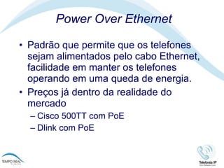 Power Over Ethernet Padrão que permite que os telefones sejam alimentados pelo cabo Ethernet, facilidade em manter os telefones operando em uma queda de energia.  Preços já dentro da realidade do mercado Cisco 500TT com PoE Dlink com PoE 