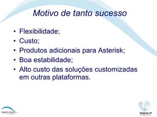 Motivo de tanto sucesso Flexibilidade; Custo; Produtos adicionais para Asterisk; Boa estabilidade; Alto custo das soluções customizadas em outras plataformas.  