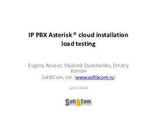 IP PBX Asterisk ® cloud installation
load testing
Evgeny Anvaer, Vladimir Dudchenko, Dmitry
Komov
SoftBCom, Ltd. (www.softbcom.ru)
12.04.2014
 