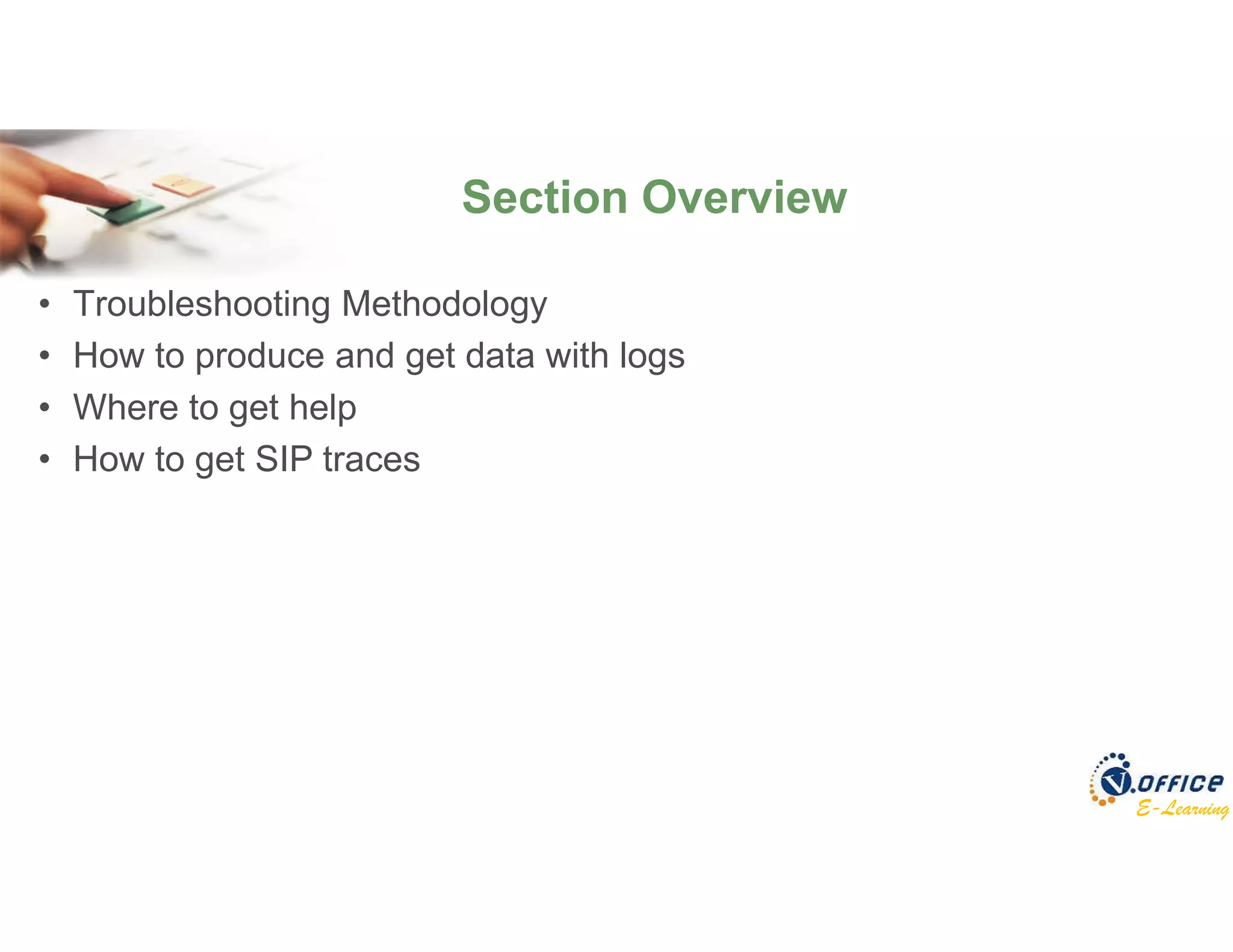 E-Learning
• Troubleshooting Methodology
• How to produce and get data with logs
• Where to get help
• How to get SIP traces
Section Overview
 