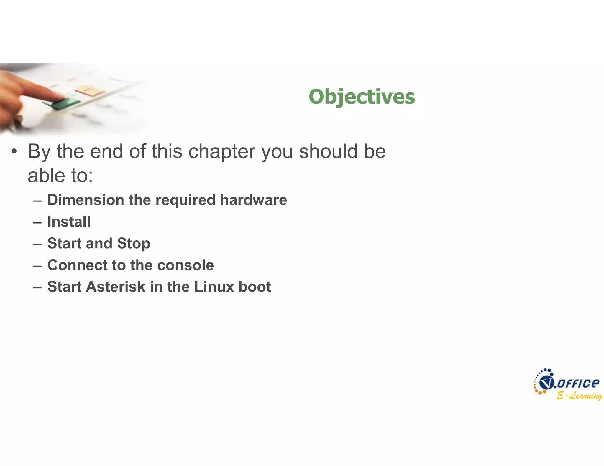 E-Learning
• By the end of this chapter you should be
able to:
– Dimension the required hardware
– Install
– Start and Stop
– Connect to the console
– Start Asterisk in the Linux boot
Objectives
 