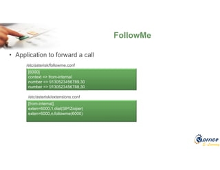 E-Learning
• Application to forward a call
FollowMe
[6000]
context => from-internal
number => 9130523456789,30
number => 9130523456788,30
/etc/asterisk/followme.conf
[from-internal]
exten=6000,1,dial(SIP/Zoiper)
exten=6000,n,followme(6000)
/etc/asterisk/extensions.conf
 