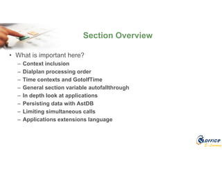 E-Learning
• What is important here?
– Context inclusion
– Dialplan processing order
– Time contexts and GotoIfTime
– General section variable autofallthrough
– In depth look at applications
– Persisting data with AstDB
– Limiting simultaneous calls
– Applications extensions language
Section Overview
 