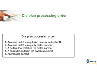 E-Learning
Dial plan processing order
1. An exact match using dialed number and callerID
2. An exact match using only dialed number
3. A pattern that matches the dialed number
4. A context included in the switch statement
5. An included context
Dialplan processing order
 