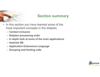 E-Learning
• In this section you have learned some of the
most important concepts in the dialplan.
– Context inclusion
– Dialplan processing order
– In depth look at some of the main applications
– Asterisk DB
– Application Extensions Language
– Grouping and limiting calls
Section summary
 