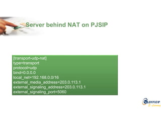 E-Learning
Server behind NAT on PJSIP
[transport-udp-nat]
type=transport
protocol=udp
bind=0.0.0.0
local_net=192.168.0.0/16
external_media_address=203.0.113.1
external_signaling_address=203.0.113.1
external_signaling_port=5060
 