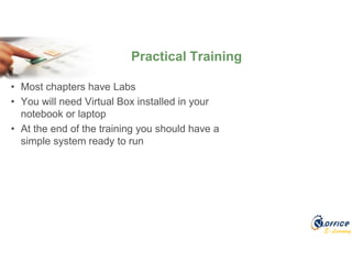 E-Learning
• Most chapters have Labs
• You will need Virtual Box installed in your
notebook or laptop
• At the end of the training you should have a
simple system ready to run
Practical Training
 