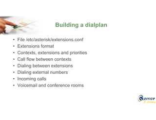 E-Learning
• File /etc/asterisk/extensions.conf
• Extensions format
• Contexts, extensions and priorities
• Call flow between contexts
• Dialing between extensions
• Dialing external numbers
• Incoming calls
• Voicemail and conference rooms
Building a dialplan
 