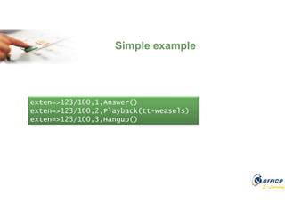 E-Learning
Simple example
exten=>123/100,1,Answer()
exten=>123/100,2,Playback(tt-weasels)
exten=>123/100,3,Hangup()
 