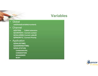 E-Learning
• Global
set(Global(variable)=content)
• Channel
${EXTEN} Called extension
${CONTEXT} Current context
${CALLERID} Current callerID
${PRIORITY} Current Priority
• Application
${DIALEDTIME}
${ANSWEREDTIME}
${DIALSTATUS}
CHANUNAVAIL
CONGESTION
NOANSWER
BUSY
Variables
 