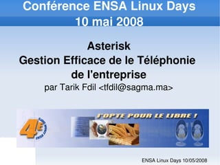 Conférence ENSA Linux Days
            10 mai 2008
                 Asterisk
    Gestion Efficace de le Téléphonie 
             de l'entreprise
        par Tarik Fdil <tfdil@sagma.ma>




                        

                               ENSA Linux Days 10/05/2008