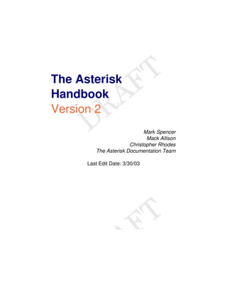 The Asterisk
Handbook
Version 2
Mark Spencer
Mack Allison
Christopher Rhodes
The Asterisk Documentation Team
Last Edit Date: 3/30/03
 
