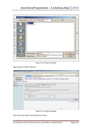 Asterisk inProprietário – A telefonia Hoje! 2010




                               Figura 4.11: Import do ippabx

Agora clique no botão “Executar”




                               Figura 4.12: Import do ippabx

Aqui vemos que tudo foi executado com sucesso.



A verdadeira arte do conhecimento é compartilhar o conhecimento!   Página 101
 