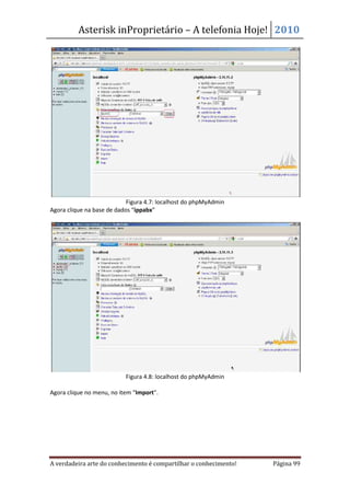 Asterisk inProprietário – A telefonia Hoje! 2010




                            Figura 4.7: localhost do phpMyAdmin
Agora clique na base de dados “ippabx”




                           Figura 4.8: localhost do phpMyAdmin

Agora clique no menu, no item “Import”.




A verdadeira arte do conhecimento é compartilhar o conhecimento!   Página 99
 